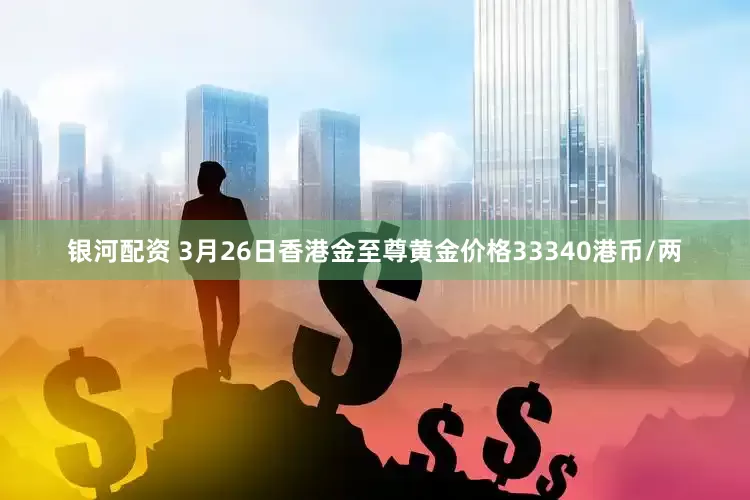 银河配资 3月26日香港金至尊黄金价格33340港币/两