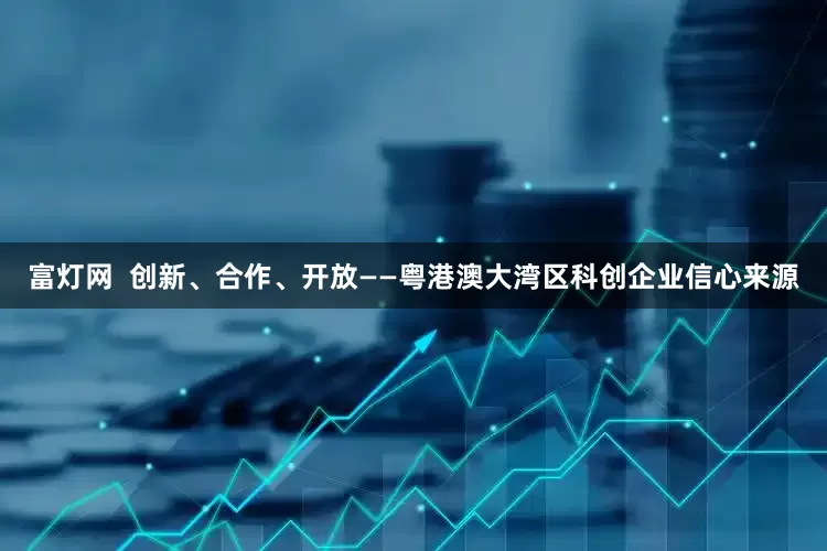 富灯网  创新、合作、开放——粤港澳大湾区科创企业信心来源