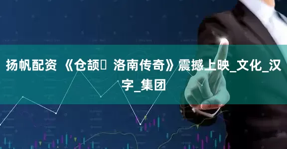 扬帆配资 《仓颉・洛南传奇》震撼上映_文化_汉字_集团