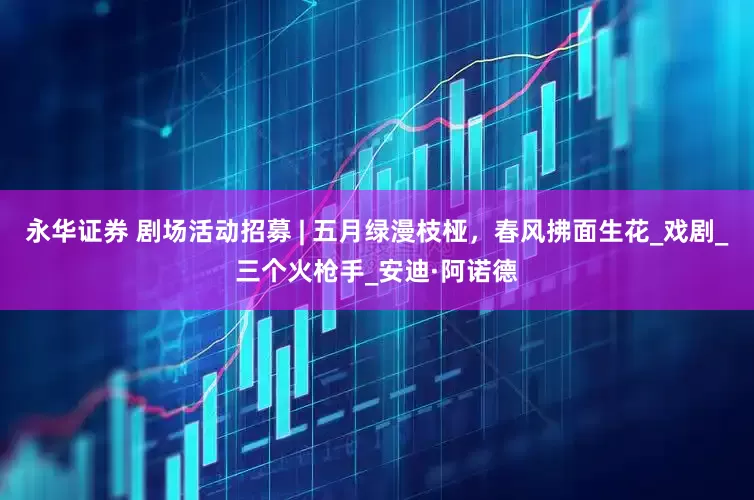 永华证券 剧场活动招募 | 五月绿漫枝桠，春风拂面生花_戏剧_三个火枪手_安迪·阿诺德