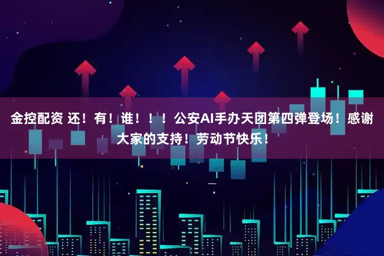 金控配资 还！有！谁！！！公安AI手办天团第四弹登场！感谢大家的支持！劳动节快乐！