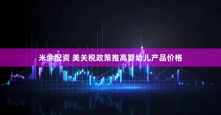 米涂配资 美关税政策推高婴幼儿产品价格