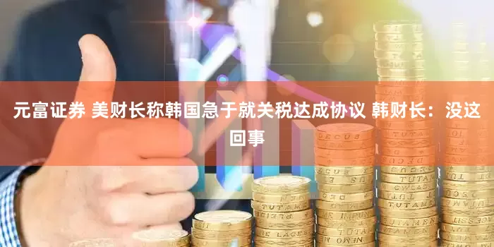 元富证券 美财长称韩国急于就关税达成协议 韩财长：没这回事