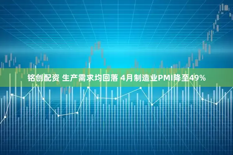 铭创配资 生产需求均回落 4月制造业PMI降至49%