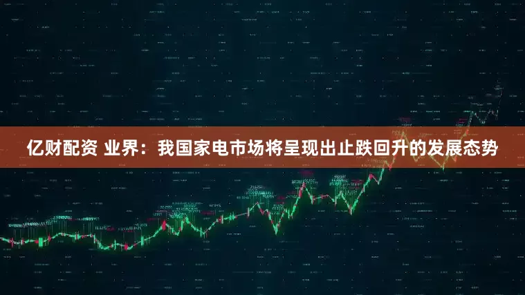 亿财配资 业界：我国家电市场将呈现出止跌回升的发展态势