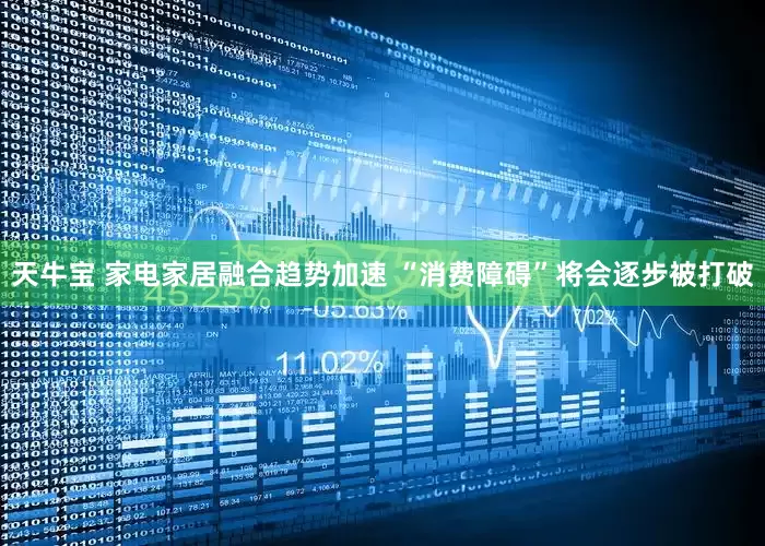 天牛宝 家电家居融合趋势加速 “消费障碍”将会逐步被打破