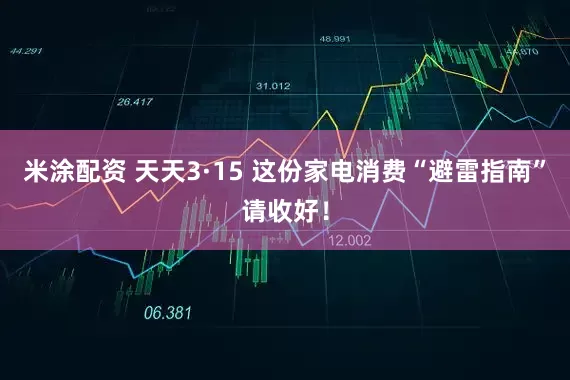 米涂配资 天天3·15 这份家电消费“避雷指南”请收好！