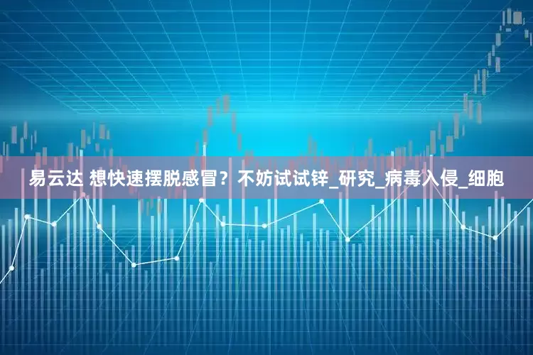 易云达 想快速摆脱感冒？不妨试试锌_研究_病毒入侵_细胞