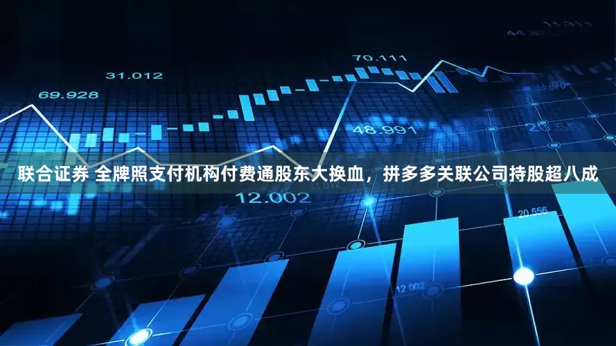 联合证券 全牌照支付机构付费通股东大换血，拼多多关联公司持股超八成