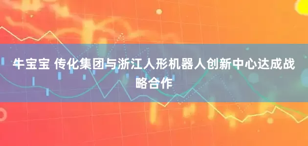 牛宝宝 传化集团与浙江人形机器人创新中心达成战略合作
