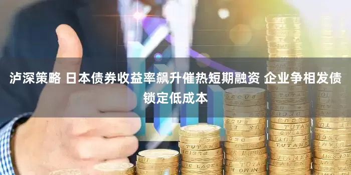泸深策略 日本债券收益率飙升催热短期融资 企业争相发债锁定低成本