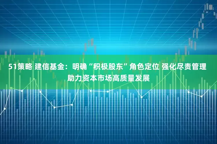 51策略 建信基金：明确“积极股东”角色定位 强化尽责管理 助力资本市场高质量发展