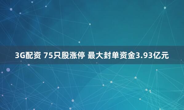 3G配资 75只股涨停 最大封单资金3.93亿元