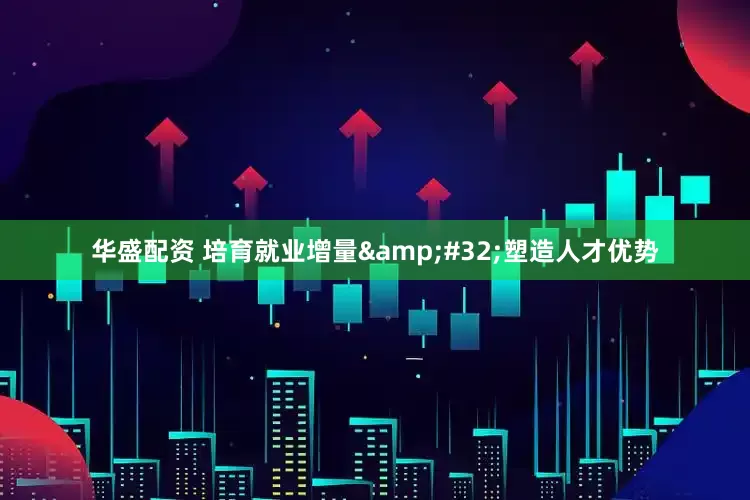 华盛配资 培育就业增量&#32;塑造人才优势