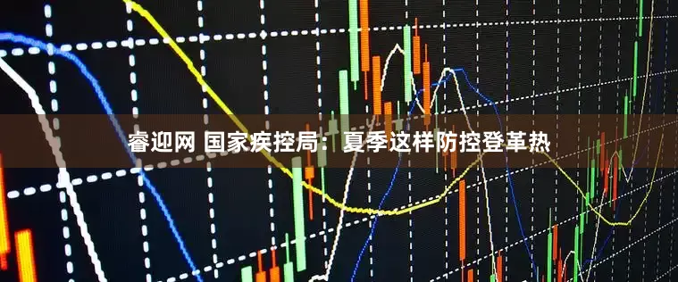 睿迎网 国家疾控局：夏季这样防控登革热