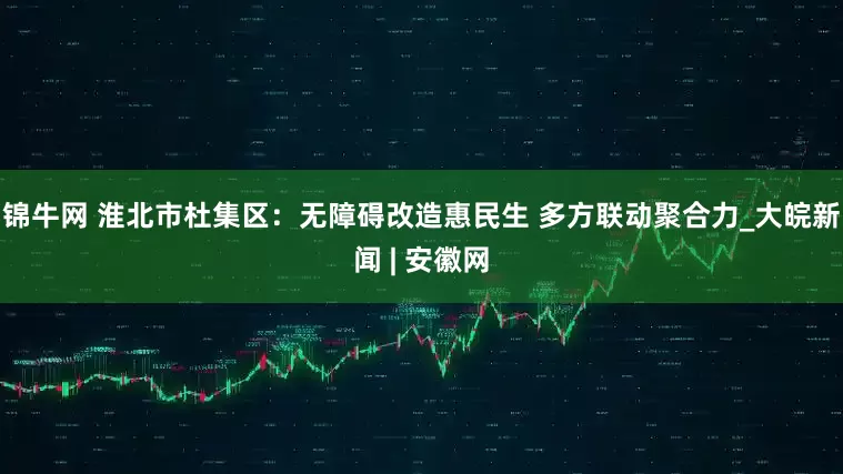 锦牛网 淮北市杜集区：无障碍改造惠民生 多方联动聚合力_大皖新闻 | 安徽网