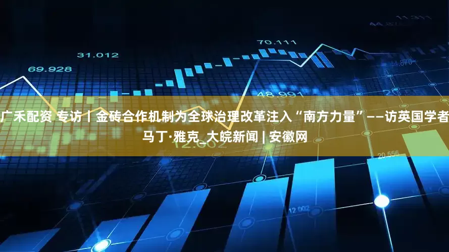 广禾配资 专访丨金砖合作机制为全球治理改革注入“南方力量”——访英国学者马丁·雅克_大皖新闻 | 安徽网