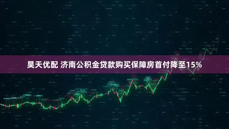 昊天优配 济南公积金贷款购买保障房首付降至15%