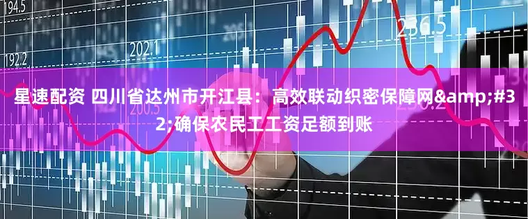 星速配资 四川省达州市开江县：高效联动织密保障网&#32;确保农民工工资足额到账