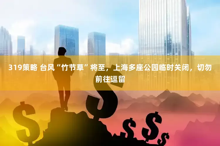 319策略 台风“竹节草”将至，上海多座公园临时关闭，切勿前往逗留