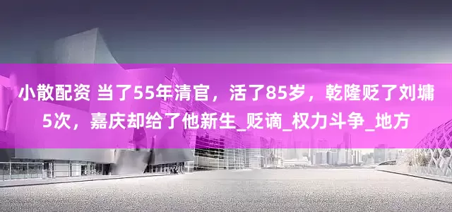 小散配资 当了55年清官，活了85岁，乾隆贬了刘墉5次，嘉庆却给了他新生_贬谪_权力斗争_地方