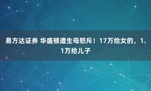 易方达证券 华盛顿遭生母怒斥！17万给女的，1.1万给儿子