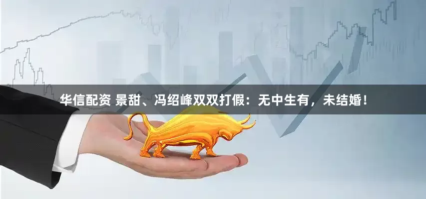 华信配资 景甜、冯绍峰双双打假：无中生有，未结婚！