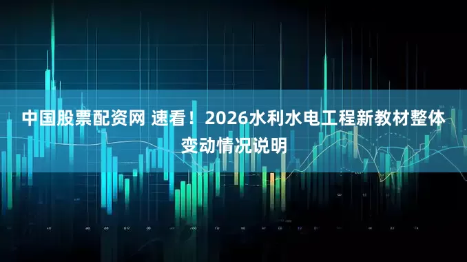 中国股票配资网 速看！2026水利水电工程新教材整体变动情况说明