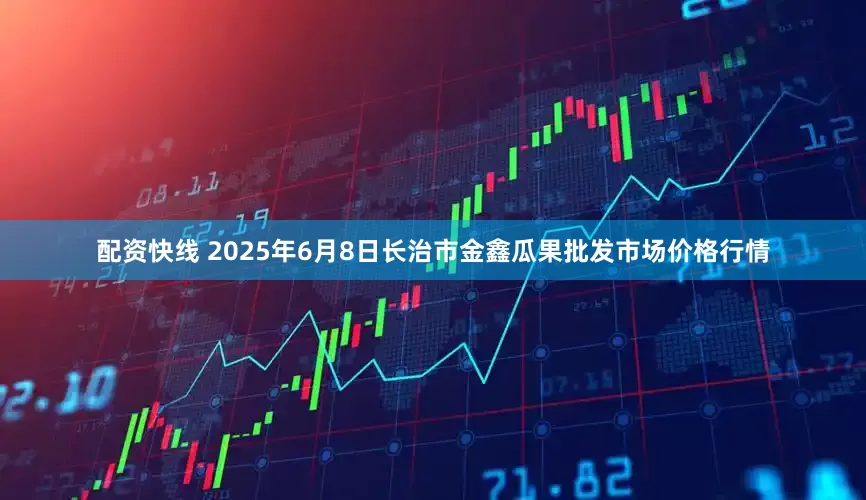 配资快线 2025年6月8日长治市金鑫瓜果批发市场价格行情