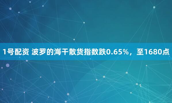 1号配资 波罗的海干散货指数跌0.65%，至1680点