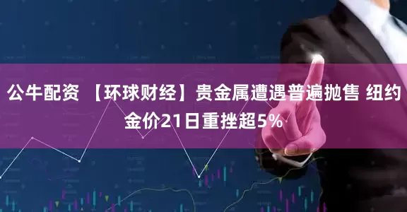 公牛配资 【环球财经】贵金属遭遇普遍抛售 纽约金价21日重挫超5%