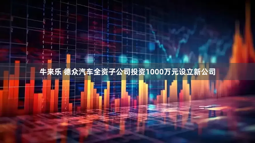 牛来乐 德众汽车全资子公司投资1000万元设立新公司