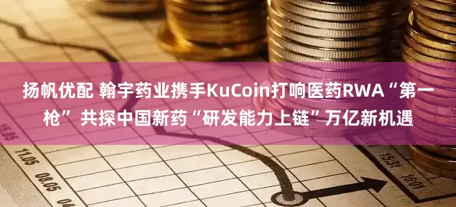 扬帆优配 翰宇药业携手KuCoin打响医药RWA“第一枪” 共探中国新药“研发能力上链”万亿新机遇