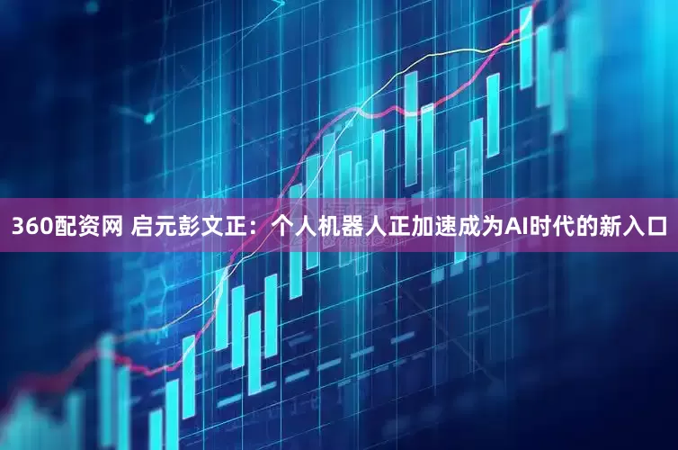 360配资网 启元彭文正：个人机器人正加速成为AI时代的新入口