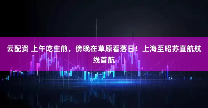 云配资 上午吃生煎，傍晚在草原看落日！上海至昭苏直航航线首航