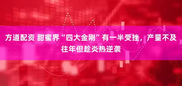 方道配资 甜蜜界“四大金刚”有一半受挫，产量不及往年但趁炎热逆袭